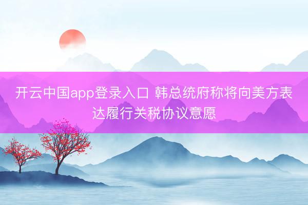 开云中国app登录入口 韩总统府称将向美方表达履行关税协议意愿