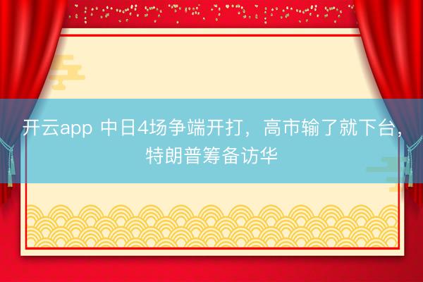 开云app 中日4场争端开打,高市输了就下台,特朗普筹备访华