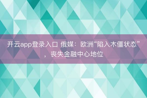 开云app登录入口 俄媒:欧洲“陷入木僵状态”,丧失金融中心地位