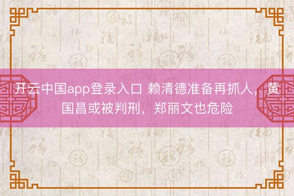 开云中国app登录入口 赖清德准备再抓人，黄国昌或被判刑，郑丽文也危险