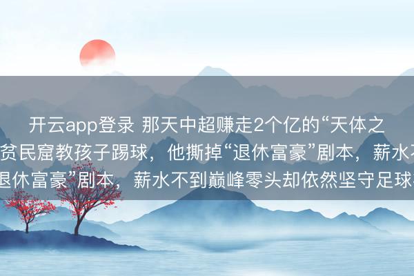 开云app登录 那天中超赚走2个亿的“天体之王”，如今42岁在巴西贫民窟教孩子踢球，他撕掉“退休富豪”剧本，薪水不到巅峰零头却依然坚守足球初心