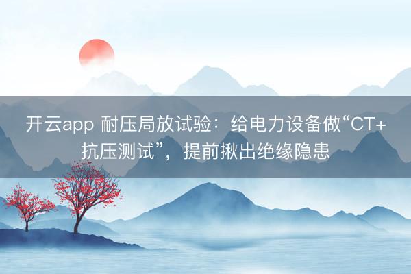 开云app 耐压局放试验：给电力设备做“CT+抗压测试”，提前揪出绝缘隐患