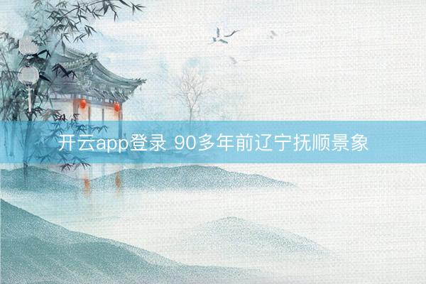 开云app登录 90多年前辽宁抚顺景象