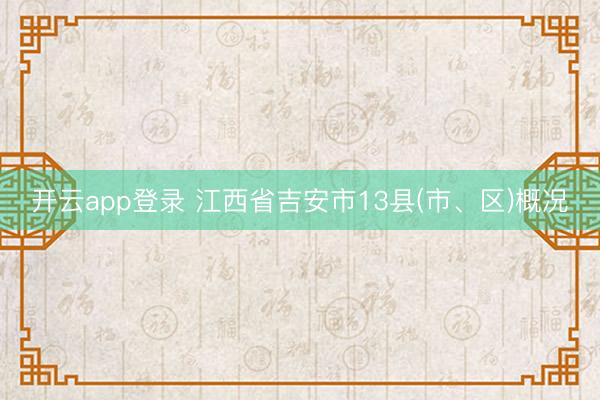 开云app登录 江西省吉安市13县(市、区)概况