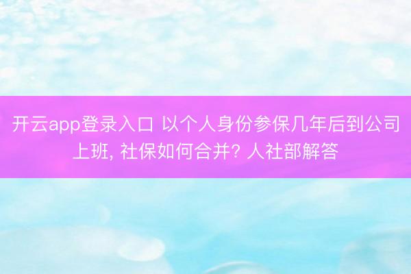开云app登录入口 以个人身份参保几年后到公司上班, 社保如何合并? 人社部解答