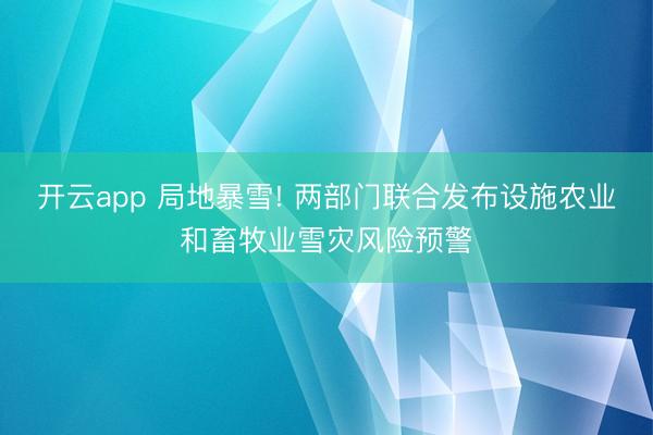 开云app 局地暴雪! 两部门联合发布设施农业和畜牧业雪灾风险预警