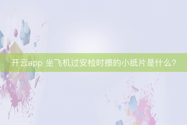 开云app 坐飞机过安检时擦的小纸片是什么?