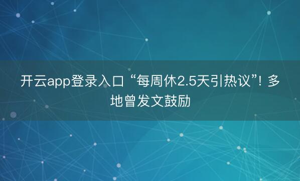 开云app登录入口 “每周休2.5天引热议”! 多地曾发文鼓励