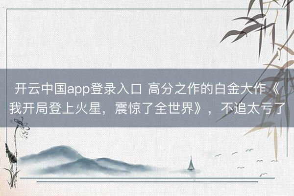 开云中国app登录入口 高分之作的白金大作《我开局登上火星,震惊了全世界》,不追太亏了
