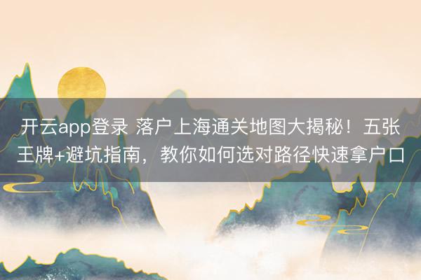 开云app登录 落户上海通关地图大揭秘！五张王牌+避坑指南，教你如何选对路径快速拿户口