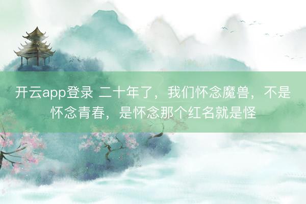 开云app登录 二十年了,我们怀念魔兽,不是怀念青春,是怀念那个红名就是怪