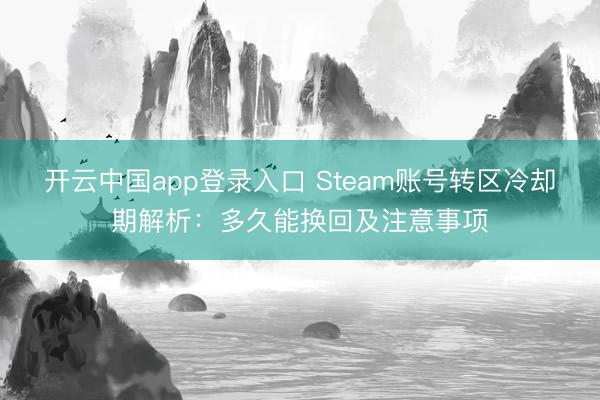 开云中国app登录入口 Steam账号转区冷却期解析:多久能换回及注意事项