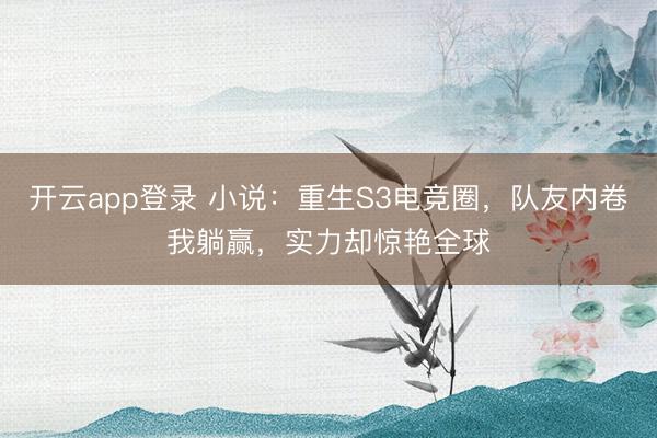 开云app登录 小说:重生S3电竞圈,队友内卷我躺赢,实力却惊艳全球