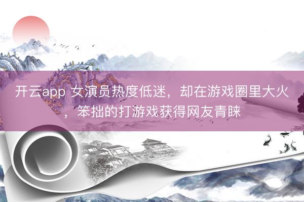 开云app 女演员热度低迷,却在游戏圈里大火,笨拙的打游戏获得网友青睐