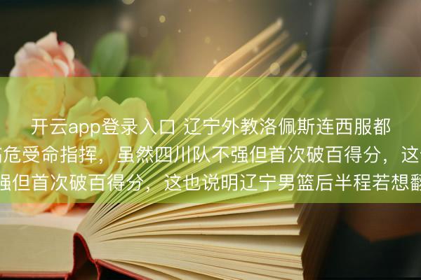 开云app登录入口 辽宁外教洛佩斯连西服都没准备好，穿教练服临危受命指挥，虽然四川队不强但首次破百得分，这也说明辽宁男篮后半程若想翻盘