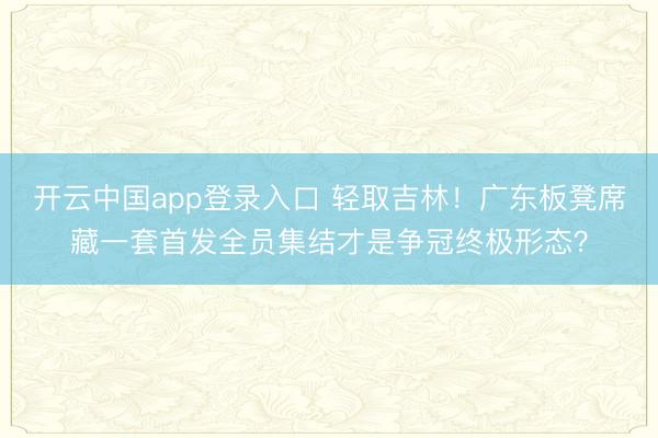 开云中国app登录入口 轻取吉林！广东板凳席藏一套首发全员集结才是争冠终极形态？