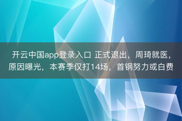 开云中国app登录入口 正式退出，周琦就医，原因曝光，本赛季仅打14场，首钢努力或白费