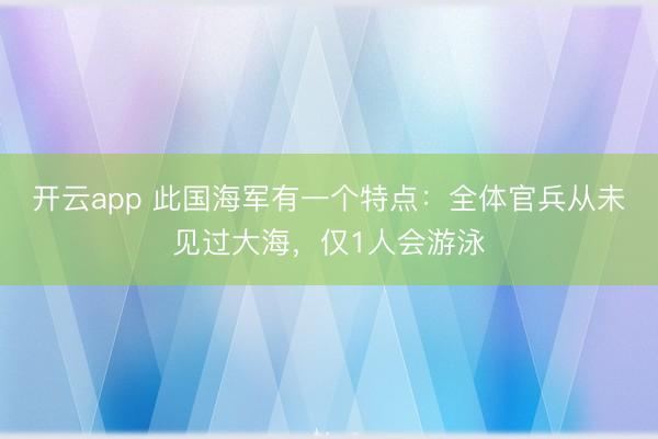开云app 此国海军有一个特点：全体官兵从未见过大海，仅1人会游泳