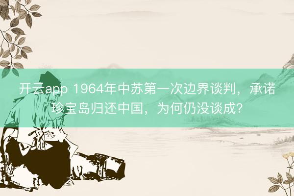 开云app 1964年中苏第一次边界谈判,承诺珍宝岛归还中国,为何仍没谈成?
