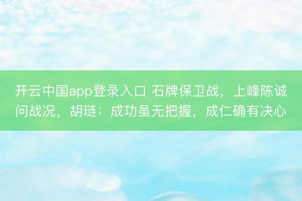 开云中国app登录入口 石牌保卫战，上峰陈诚问战况，胡琏：成功虽无把握，成仁确有决心