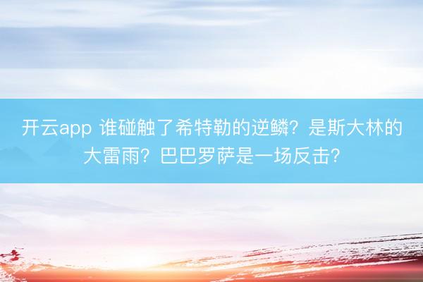 开云app 谁碰触了希特勒的逆鳞？是斯大林的大雷雨？巴巴罗萨是一场反击？