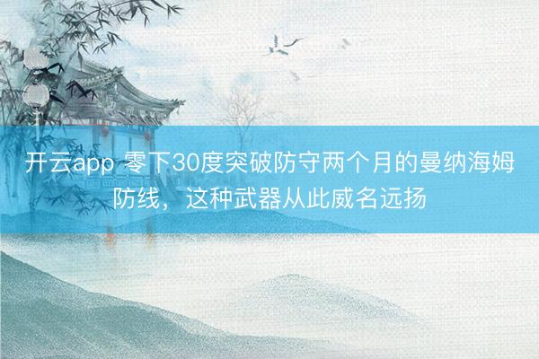 开云app 零下30度突破防守两个月的曼纳海姆防线,这种武器从此威名远扬