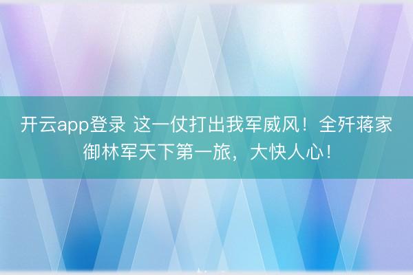 开云app登录 这一仗打出我军威风！全歼蒋家御林军天下第一旅，大快人心！