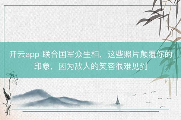 开云app 联合国军众生相,这些照片颠覆你的印象,因为敌人的笑容很难见到