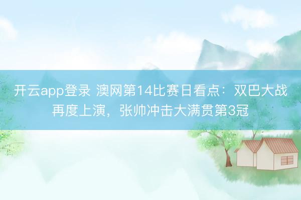 开云app登录 澳网第14比赛日看点：双巴大战再度上演，张帅冲击大满贯第3冠