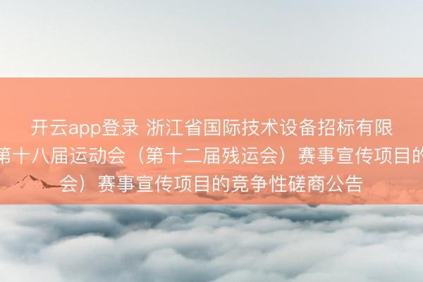开云app登录 浙江省国际技术设备招标有限公司关于浙江省第十八届运动会(第十二届残运会)赛事宣传项目的竞争性磋商公告