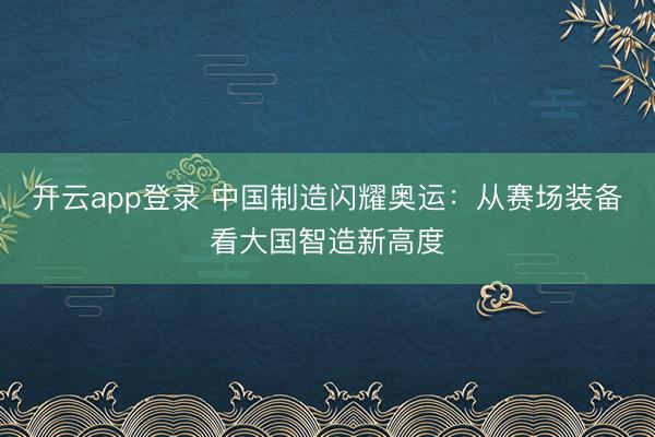 开云app登录 中国制造闪耀奥运：从赛场装备看大国智造新高度