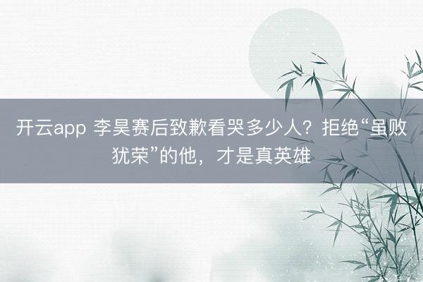 开云app 李昊赛后致歉看哭多少人？拒绝“虽败犹荣”的他，才是真英雄