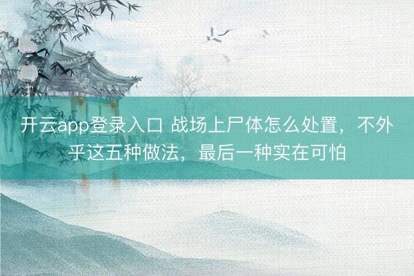 开云app登录入口 战场上尸体怎么处置，不外乎这五种做法，最后一种实在可怕