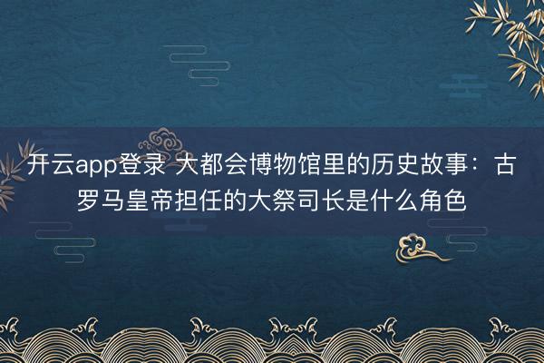 开云app登录 大都会博物馆里的历史故事:古罗马皇帝担任的大祭司长是什么角色