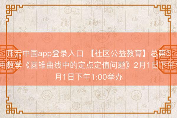 开云中国app登录入口 【社区公益教育】总第547期 高中数学《圆锥曲线中的定点定值问题》2月1日下午1:00举办