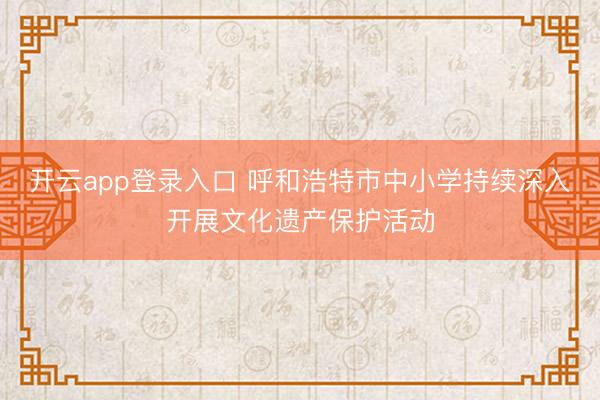 开云app登录入口 呼和浩特市中小学持续深入开展文化遗产保护活动