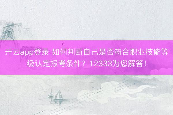 开云app登录 如何判断自己是否符合职业技能等级认定报考条件?12333为您解答!