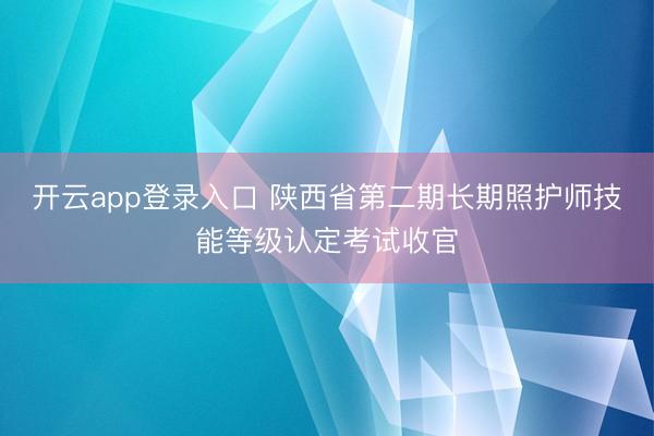 开云app登录入口 陕西省第二期长期照护师技能等级认定考试收官