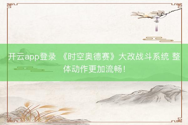 开云app登录 《时空奥德赛》大改战斗系统 整体动作更加流畅!