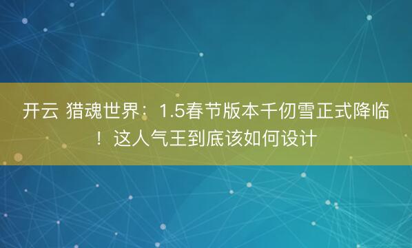 开云 猎魂世界：1.5春节版本千仞雪正式降临！这人气王到底该如何设计