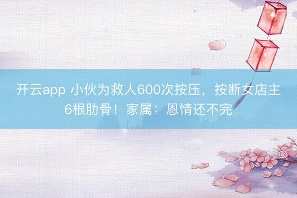 开云app 小伙为救人600次按压，按断女店主6根肋骨！家属：恩情还不完