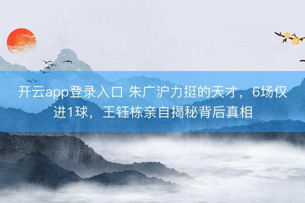 开云app登录入口 朱广沪力挺的天才，6场仅进1球，王钰栋亲自揭秘背后真相
