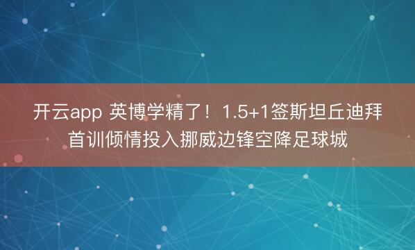 开云app 英博学精了！1.5+1签斯坦丘迪拜首训倾情投入挪威边锋空降足球城