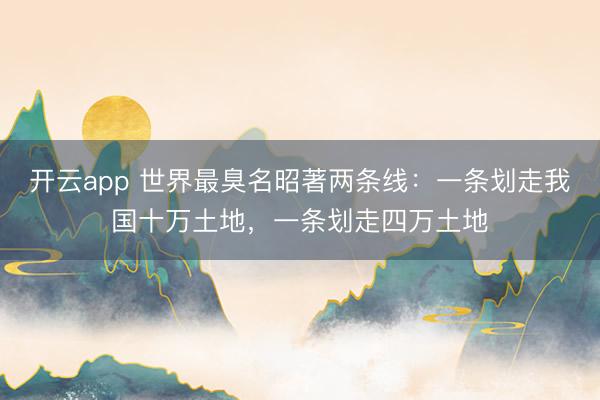 开云app 世界最臭名昭著两条线:一条划走我国十万土地,一条划走四万土地