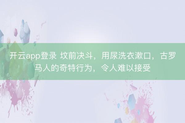 开云app登录 坟前决斗,用尿洗衣漱口,古罗马人的奇特行为,令人难以接受