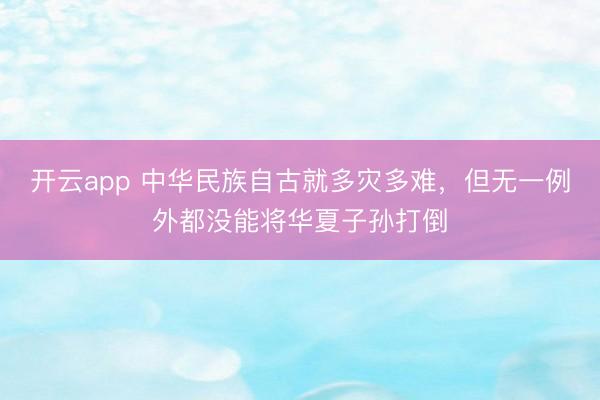 开云app 中华民族自古就多灾多难，但无一例外都没能将华夏子孙打倒