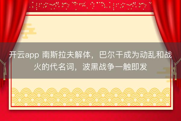 开云app 南斯拉夫解体,巴尔干成为动乱和战火的代名词,波黑战争一触即发