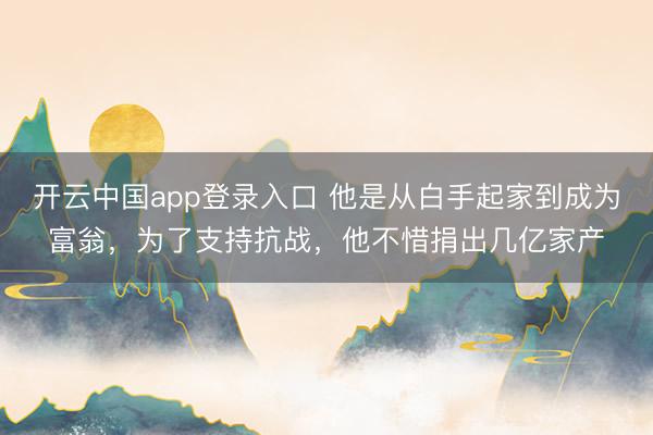 开云中国app登录入口 他是从白手起家到成为富翁，为了支持抗战，他不惜捐出几亿家产