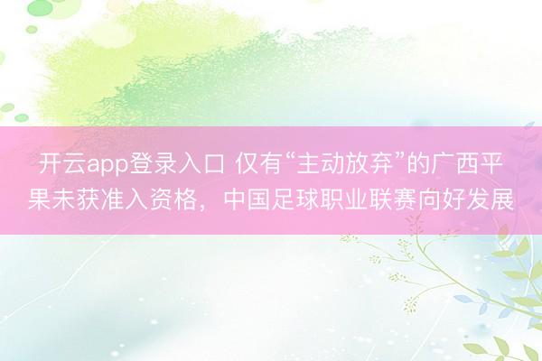 开云app登录入口 仅有“主动放弃”的广西平果未获准入资格,中国足球职业联赛向好发展