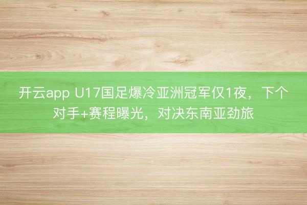 开云app U17国足爆冷亚洲冠军仅1夜,下个对手+赛程曝光,对决东南亚劲旅